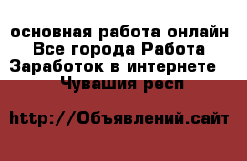 основная работа онлайн - Все города Работа » Заработок в интернете   . Чувашия респ.